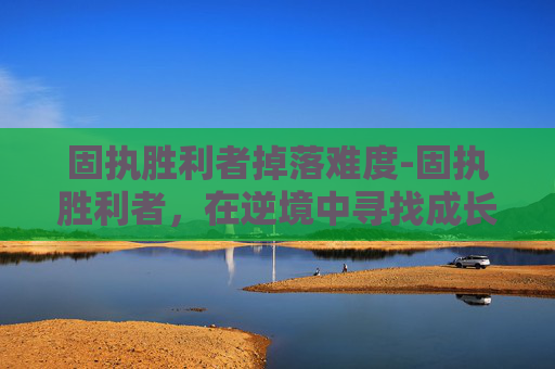 固执胜利者掉落难度-固执胜利者，在逆境中寻找成长的契机