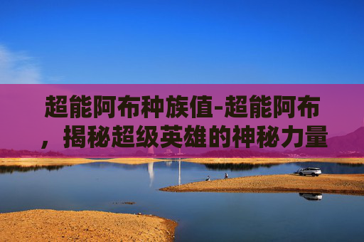 超能阿布种族值-超能阿布，揭秘超级英雄的神秘力量