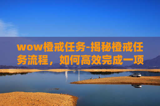 wow橙戒任务-揭秘橙戒任务流程，如何高效完成一项挑战