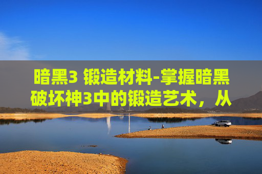 暗黑3 锻造材料-掌握暗黑破坏神3中的锻造艺术，从基础到精通