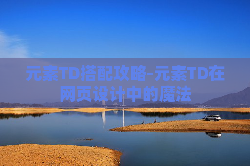 元素TD搭配攻略-元素TD在网页设计中的魔法
