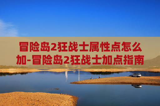 冒险岛2狂战士属性点怎么加-冒险岛2狂战士加点指南，打造你的终极战斗力量