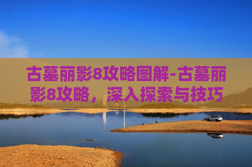 古墓丽影8攻略图解-古墓丽影8攻略，深入探索与技巧指南