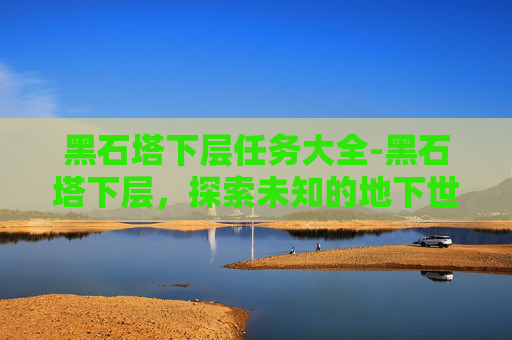 黑石塔下层任务大全-黑石塔下层，探索未知的地下世界