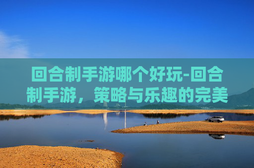 回合制手游哪个好玩-回合制手游，策略与乐趣的完美结合