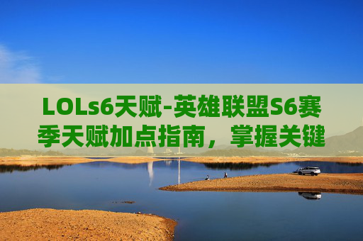 LOLs6天赋-英雄联盟S6赛季天赋加点指南，掌握关键技能，提升游戏胜率