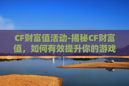 CF财富值活动-揭秘CF财富值，如何有效提升你的游戏内经济