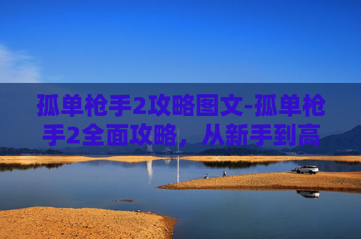 孤单枪手2攻略图文-孤单枪手2全面攻略，从新手到高手的必知秘籍