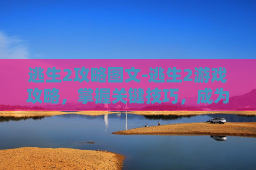 逃生2攻略图文-逃生2游戏攻略，掌握关键技巧，成为生存大师