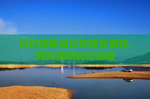 阿玛迪斯战记攻略全流程-阿玛迪斯战记攻略