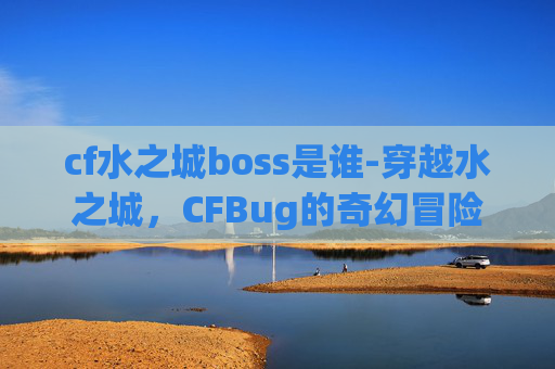 cf水之城boss是谁-穿越水之城，CFBug的奇幻冒险