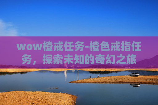 wow橙戒任务-橙色戒指任务，探索未知的奇幻之旅