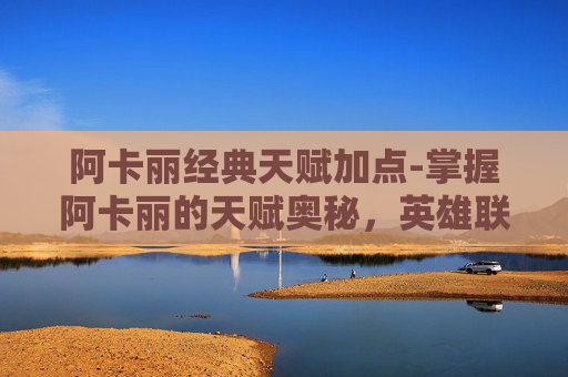 阿卡丽经典天赋加点-掌握阿卡丽的天赋奥秘，英雄联盟中的刺客之王