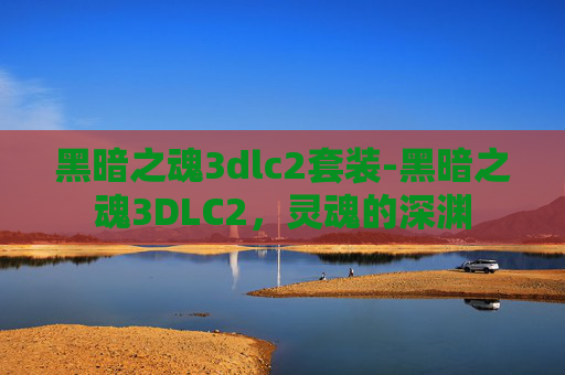 黑暗之魂3dlc2套装-黑暗之魂3DLC2，灵魂的深渊