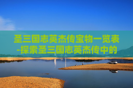 圣三国志英杰传宝物一览表-探索圣三国志英杰传中的宝物之谜