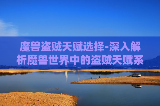魔兽盗贼天赋选择-深入解析魔兽世界中的盗贼天赋系统