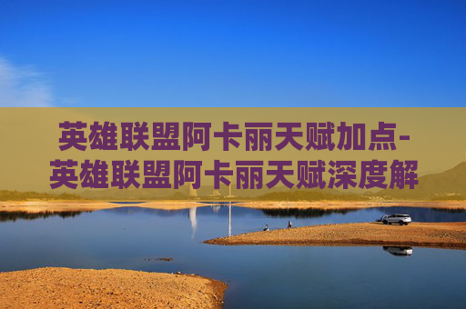英雄联盟阿卡丽天赋加点-英雄联盟阿卡丽天赋深度解析