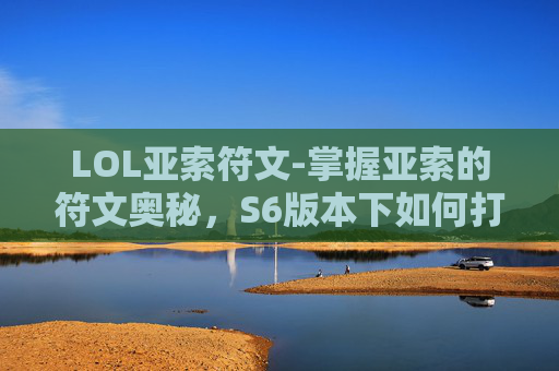 LOL亚索符文-掌握亚索的符文奥秘，S6版本下如何打造完美亚索
