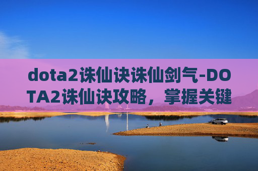 dota2诛仙诀诛仙剑气-DOTA2诛仙诀攻略，掌握关键技巧，提升你的游戏水平
