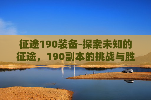 征途190装备-探索未知的征途，190副本的挑战与胜利之道
