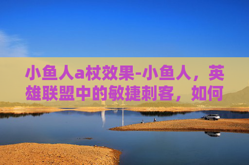 小鱼人a杖效果-小鱼人，英雄联盟中的敏捷刺客，如何成为团队的利刃？