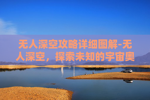 无人深空攻略详细图解-无人深空，探索未知的宇宙奥秘