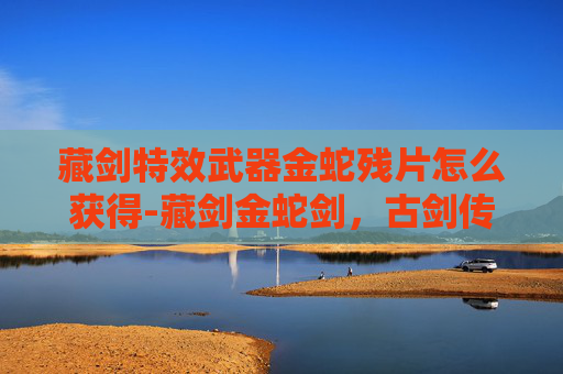 藏剑特效武器金蛇残片怎么获得-藏剑金蛇剑，古剑传奇与现代工艺的完美结合