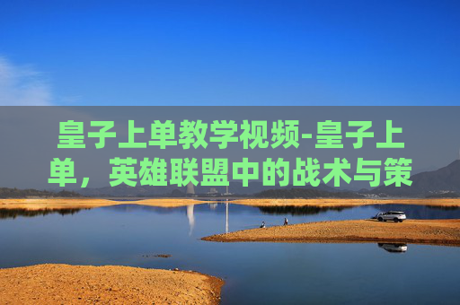 皇子上单教学视频-皇子上单，英雄联盟中的战术与策略