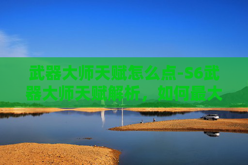 武器大师天赋怎么点-S6武器大师天赋解析，如何最大化你的游戏表现