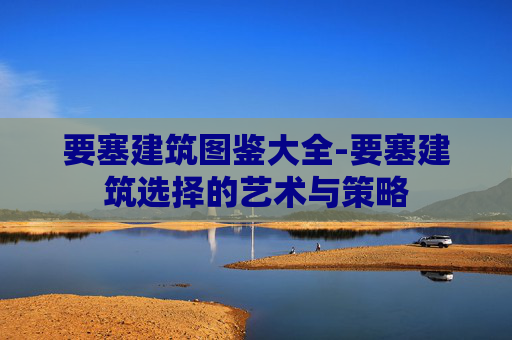 要塞建筑图鉴大全-要塞建筑选择的艺术与策略