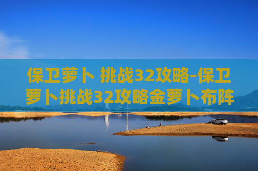 保卫萝卜 挑战32攻略-保卫萝卜挑战32攻略金萝卜布阵图