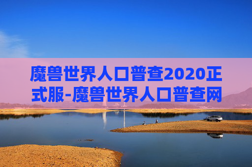 魔兽世界人口普查2020正式服-魔兽世界人口普查网，探索虚拟世界的多样性与深度