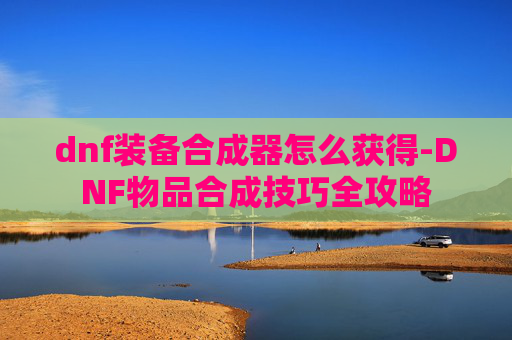 dnf装备合成器怎么获得-DNF物品合成技巧全攻略