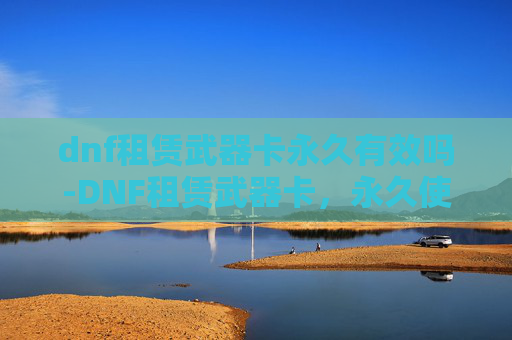 dnf租赁武器卡永久有效吗-DNF租赁武器卡，永久使用权的诱惑与风险
