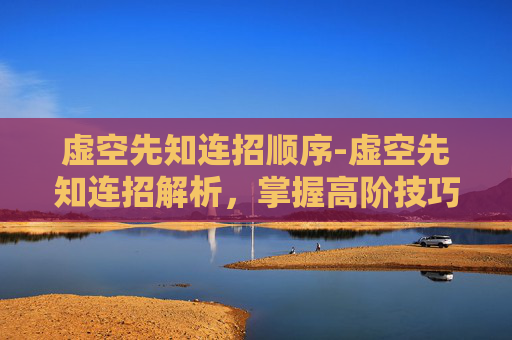 虚空先知连招顺序-虚空先知连招解析，掌握高阶技巧，成为战场上的主宰