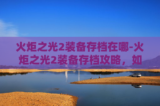 火炬之光2装备存档在哪-火炬之光2装备存档攻略,如何高效管理你的装备 火炬之光2装备存档在哪-火炬之光2装备存档攻略,如何高效管理你的装备