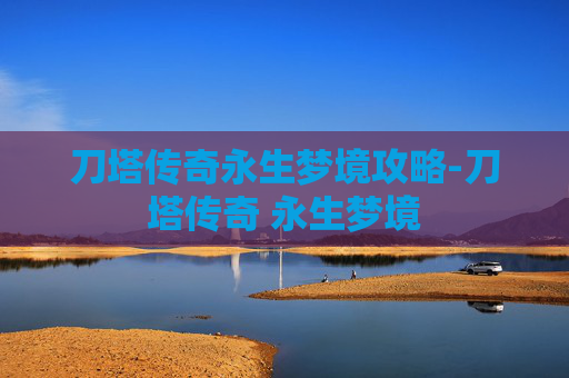 刀塔传奇永生梦境攻略-刀塔传奇 永生梦境