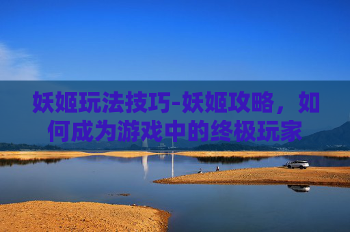 妖姬玩法技巧-妖姬攻略，如何成为游戏中的终极玩家