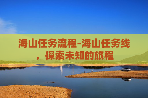 海山任务流程-海山任务线，探索未知的旅程