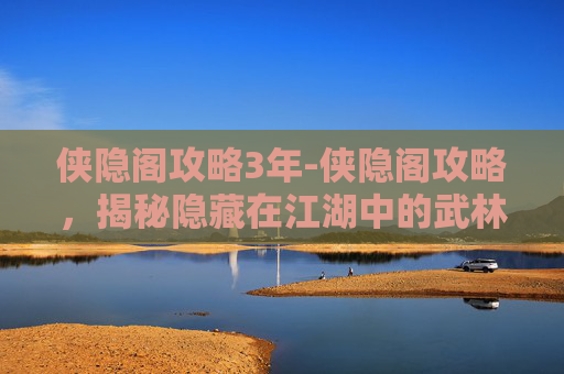 侠隐阁攻略3年-侠隐阁攻略，揭秘隐藏在江湖中的武林秘籍