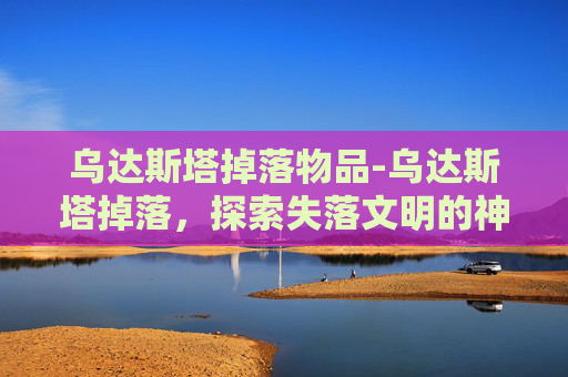 乌达斯塔掉落物品-乌达斯塔掉落，探索失落文明的神秘宝藏