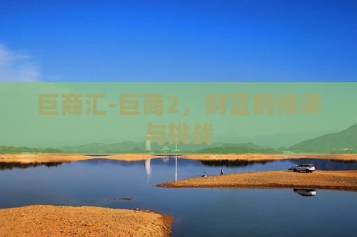 巨商汇-巨商2，财富的传承与挑战