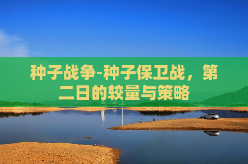 种子战争-种子保卫战，第二日的较量与策略