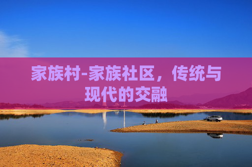 家族村-家族社区，传统与现代的交融