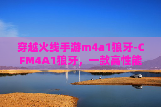 穿越火线手游m4a1狼牙-CFM4A1狼牙，一款高性能的步枪，引领射击游戏新潮流