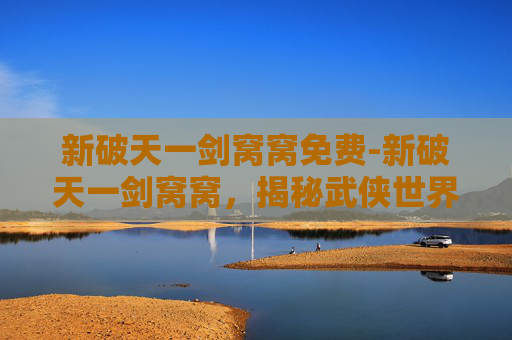新破天一剑窝窝免费-新破天一剑窝窝，揭秘武侠世界的奇幻之旅