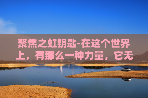 聚焦之虹钥匙-在这个世界上，有那么一种力量，它无声无息，却能穿透云层，照亮黑暗。它不是太阳，没有耀眼的光芒，但它的存在，却如同一道彩虹，为世界带来希望和温暖。这种力量，就是聚焦