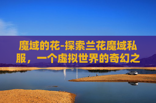 魔域的花-探索兰花魔域私服，一个虚拟世界的奇幻之旅