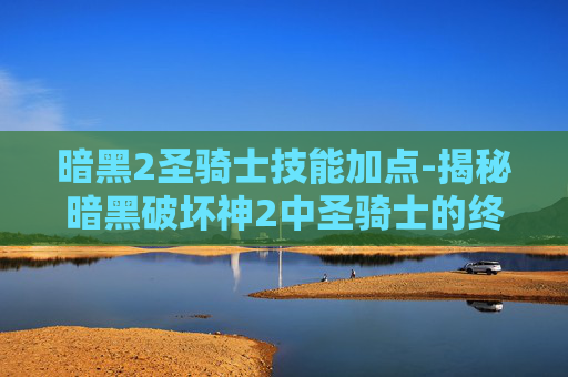 暗黑2圣骑士技能加点-揭秘暗黑破坏神2中圣骑士的终极技能组合