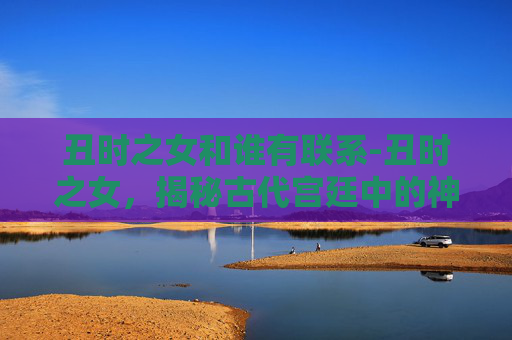 丑时之女和谁有联系-丑时之女，揭秘古代宫廷中的神秘存在